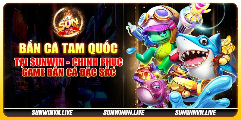 Bắn cá Tam Quốc tại Sunwin - Chinh phục game bắn cá đặc sắc