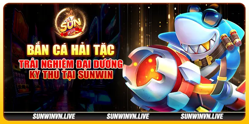 Bắn cá Hải Tặc - Trải nghiệm đại dương kỳ thú tại Sunwin