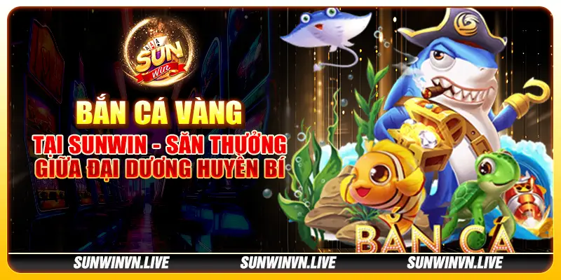 Bắn cá vàng tại Sunwin - Săn thưởng giữa đại dương huyền bí