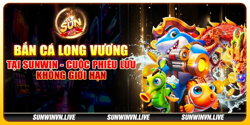 Bắn cá long vương tại Sunwin - Cuộc phiêu lưu không giới hạn