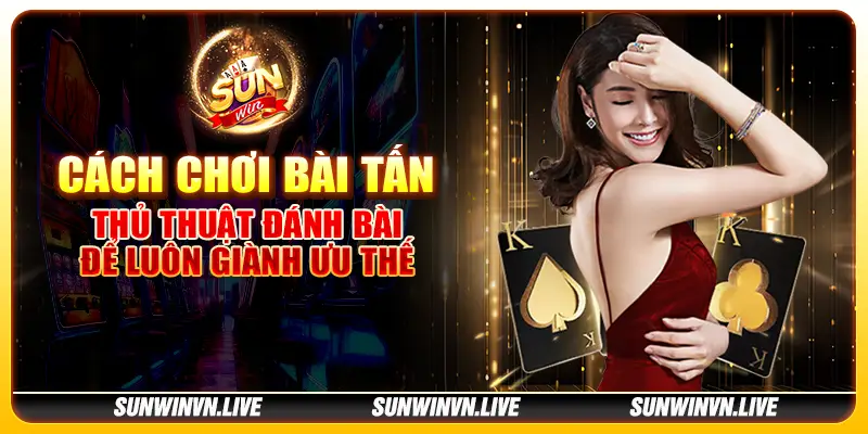 Cách chơi bài Tấn - Thủ thuật đánh bài để luôn giành ưu thế