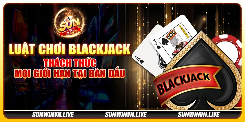 Luật chơi Blackjack – Thách thức mọi giới hạn tại bàn đấu